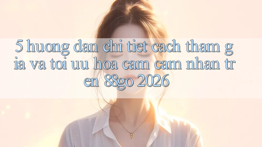 5. Hướng Dẫn Chi Tiết Cách Tham Gia Và Tối Ưu Hóa Cảm cảm nhận Trên 88go 2026