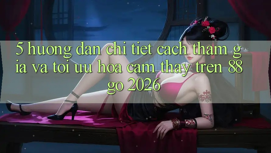 5. Hướng Dẫn Chi Tiết Cách Tham Gia Và Tối Ưu Hóa Cảm thấy Trên 88go 2026