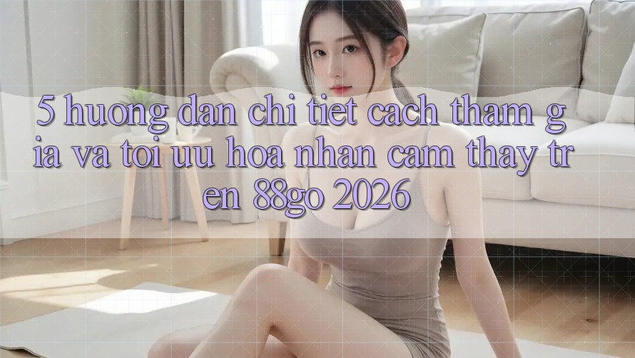 5. Hướng Dẫn Chi Tiết Cách Tham Gia Và Tối Ưu Hóa Nhận cảm thấy Trên 88go 2026 5. Hướng Dẫn Chi Tiết Cách Tham Gia Và Tối Ưu Hóa Nhận cảm thấy Trên 88go 2026