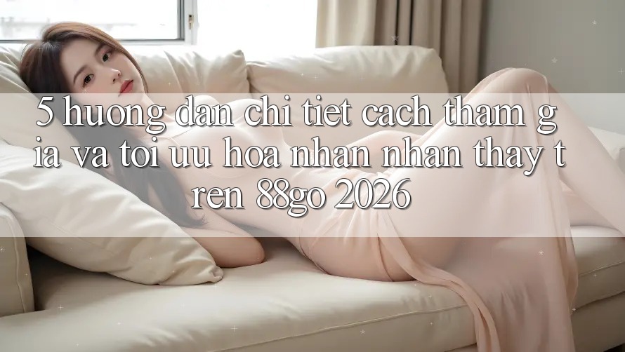5. Hướng Dẫn Chi Tiết Cách Tham Gia Và Tối Ưu Hóa Nhận nhận thấy Trên 88go 2026