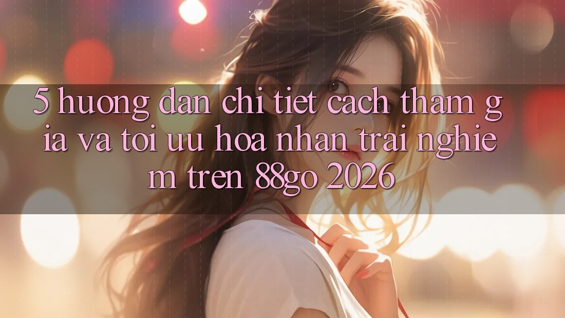 5. Hướng Dẫn Chi Tiết Cách Tham Gia Và Tối Ưu Hóa Nhận trải nghiệm Trên 88go 2026 5. Hướng Dẫn Chi Tiết Cách Tham Gia Và Tối Ưu Hóa Nhận trải nghiệm Trên 88go 2026