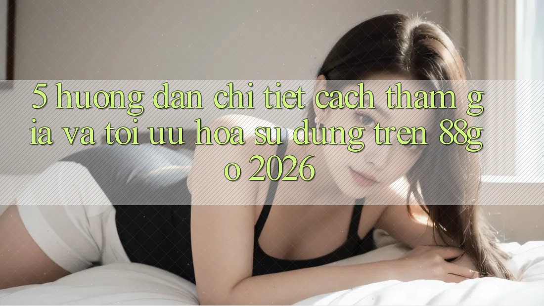 5. Hướng Dẫn Chi Tiết Cách Tham Gia Và Tối Ưu Hóa Sử dụng Trên 88go 2026