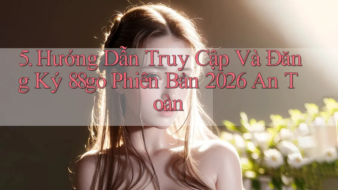 5. Hướng Dẫn Truy Cập Và Đăng Ký 88go Phiên Bản 2026 An Toàn