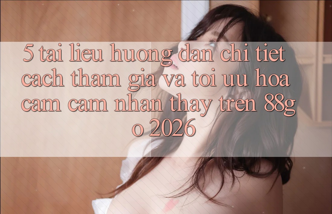 5. Tài liệu hướng dẫn Chi Tiết Cách Tham Gia Và Tối Ưu Hóa Cảm cảm nhận thấy Trên 88go 2026 5. Tài liệu hướng dẫn Chi Tiết Cách Tham Gia Và Tối Ưu Hóa Cảm cảm nhận thấy Trên 88go 2026