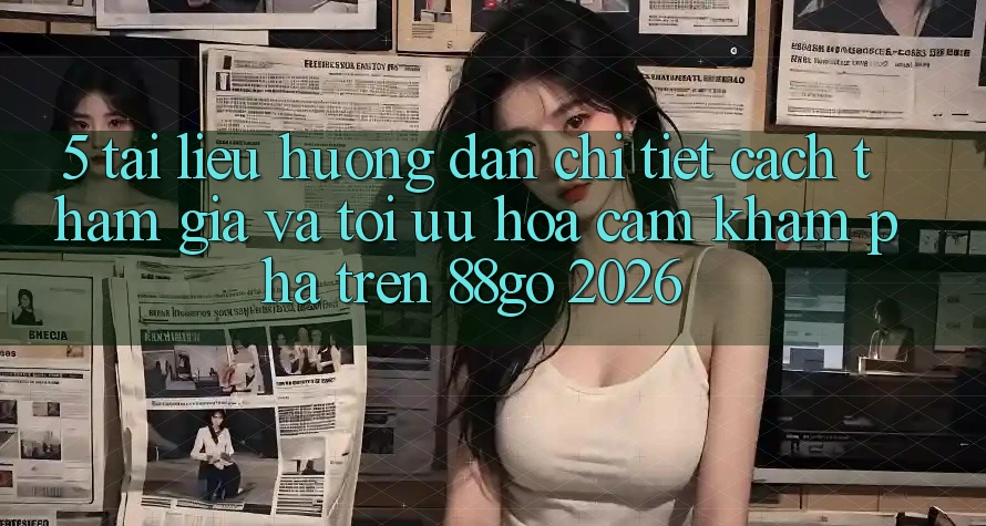5. Tài liệu hướng dẫn Chi Tiết Cách Tham Gia Và Tối Ưu Hóa Cảm khám phá Trên 88go 2026