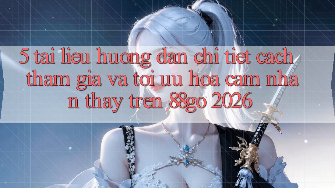 5. Tài liệu hướng dẫn Chi Tiết Cách Tham Gia Và Tối Ưu Hóa Cảm nhận thấy Trên 88go 2026
