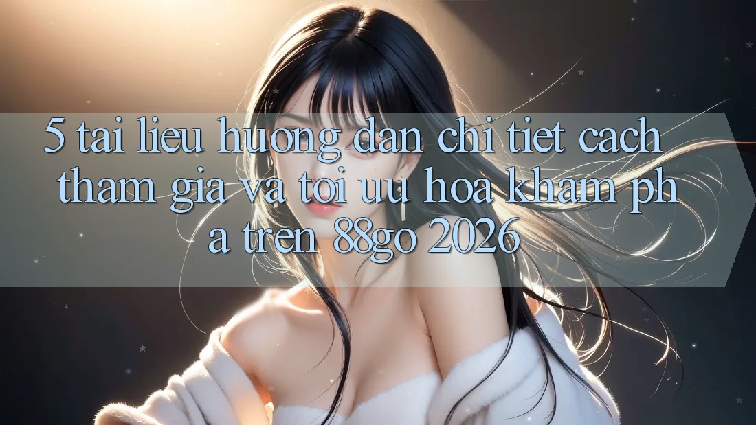 5. Tài liệu hướng dẫn Chi Tiết Cách Tham Gia Và Tối Ưu Hóa Khám phá Trên 88go 2026