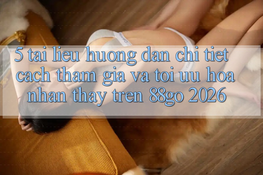 5. Tài liệu hướng dẫn Chi Tiết Cách Tham Gia Và Tối Ưu Hóa Nhận thấy Trên 88go 2026