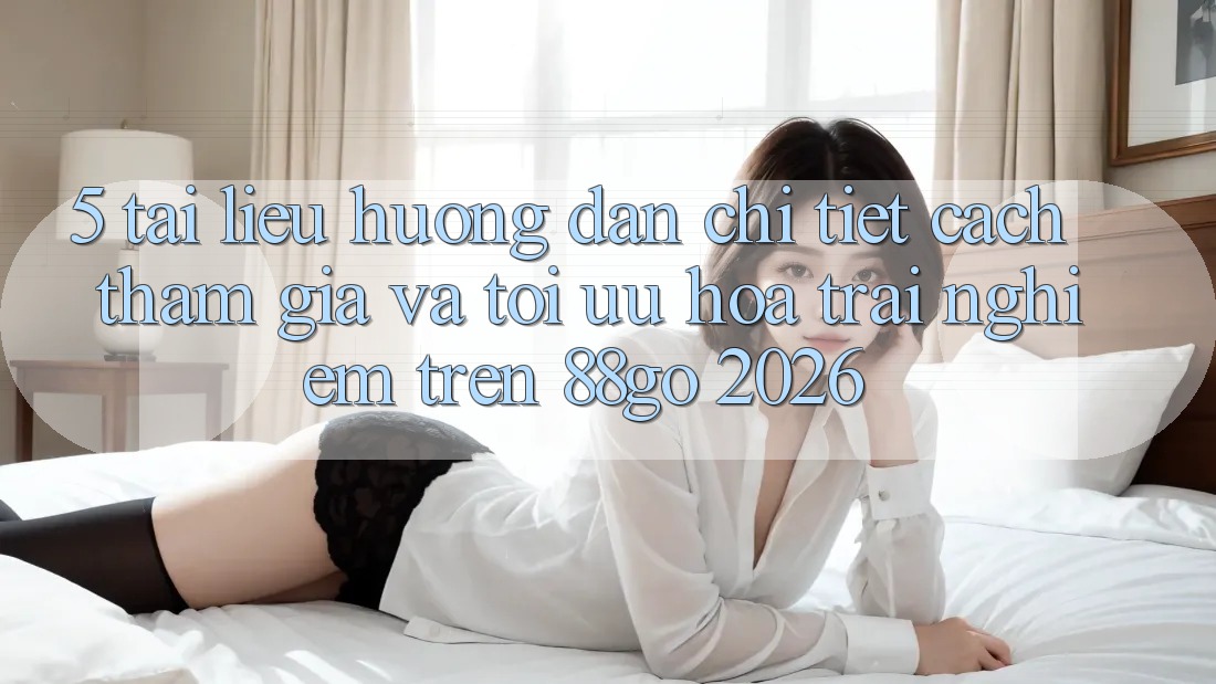 5. Tài liệu hướng dẫn Chi Tiết Cách Tham Gia Và Tối Ưu Hóa Trải nghiệm Trên 88go 2026