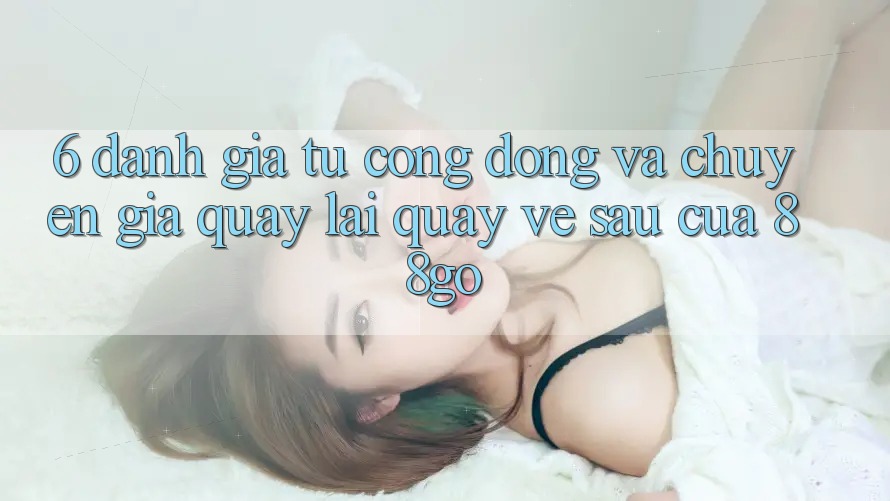 6. Đánh Giá Từ Cộng Đồng Và Chuyên Gia Quay lại Quay về sau Của 88go