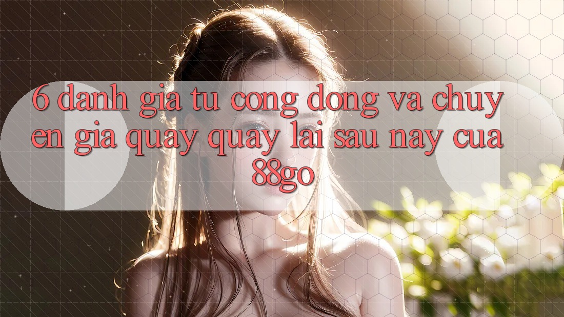 6. Đánh Giá Từ Cộng Đồng Và Chuyên Gia Quay quay lại Sau này Của 88go 6. Đánh Giá Từ Cộng Đồng Và Chuyên Gia Quay quay lại Sau này Của 88go
