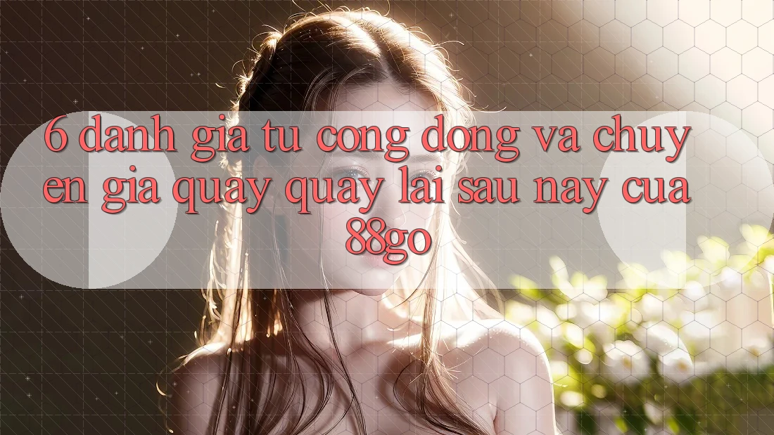 6. Đánh Giá Từ Cộng Đồng Và Chuyên Gia Quay quay lại Sau này Của 88go
