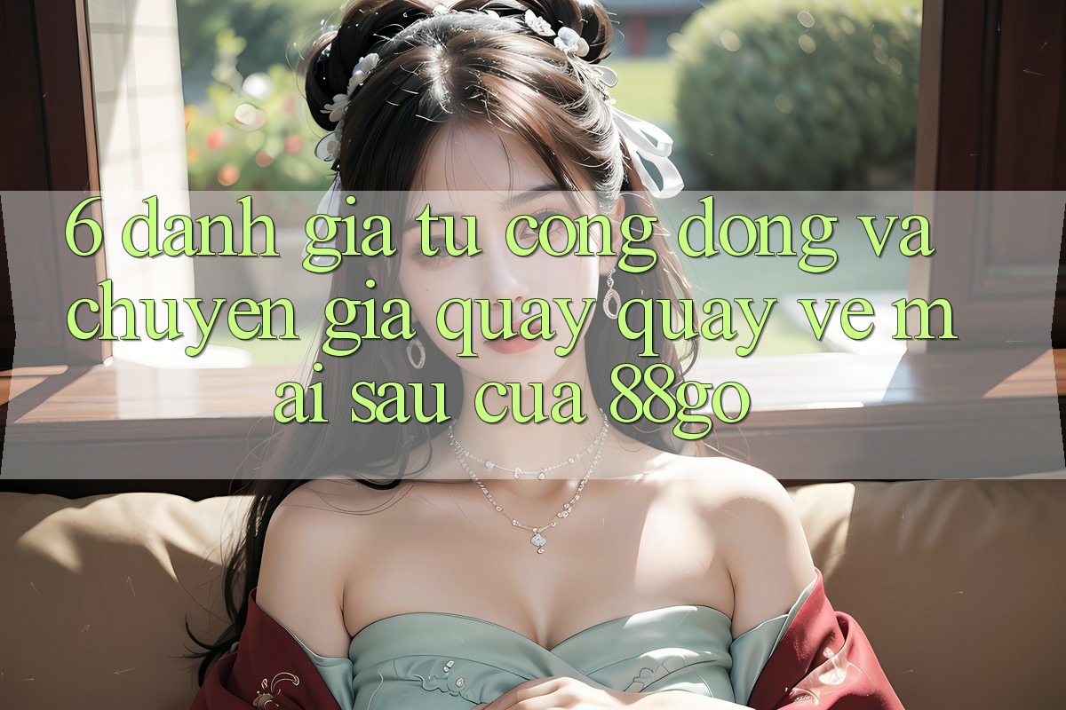 6. Đánh Giá Từ Cộng Đồng Và Chuyên Gia Quay quay về Mai sau Của 88go 6. Đánh Giá Từ Cộng Đồng Và Chuyên Gia Quay quay về Mai sau Của 88go