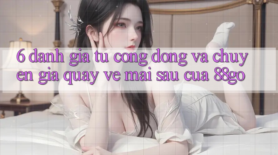 6. Đánh Giá Từ Cộng Đồng Và Chuyên Gia Quay về Mai sau Của 88go 6. Đánh Giá Từ Cộng Đồng Và Chuyên Gia Quay về Mai sau Của 88go