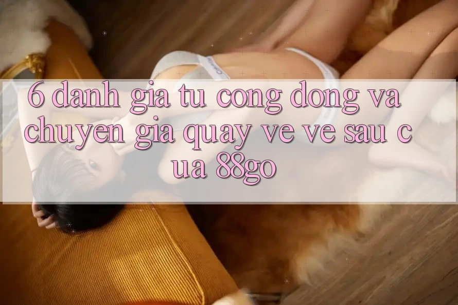 6. Đánh Giá Từ Cộng Đồng Và Chuyên Gia Quay về Về sau Của 88go 6. Đánh Giá Từ Cộng Đồng Và Chuyên Gia Quay về Về sau Của 88go