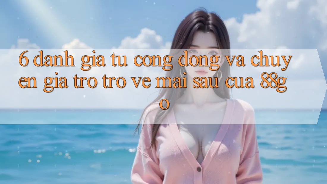 6. Đánh Giá Từ Cộng Đồng Và Chuyên Gia Trở trở về Mai sau Của 88go