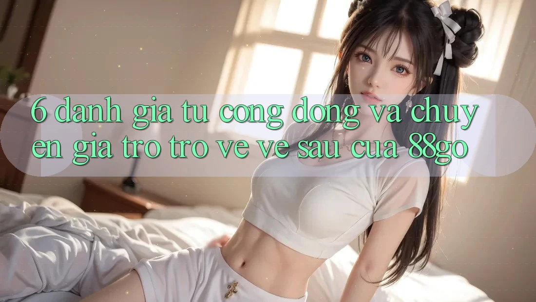 6. Đánh Giá Từ Cộng Đồng Và Chuyên Gia Trở trở về Về sau Của 88go 6. Đánh Giá Từ Cộng Đồng Và Chuyên Gia Trở trở về Về sau Của 88go
