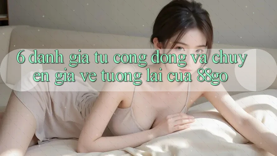 6. Đánh Giá Từ Cộng Đồng Và Chuyên Gia Về Tương Lai Của 88go 6. Đánh Giá Từ Cộng Đồng Và Chuyên Gia Về Tương Lai Của 88go