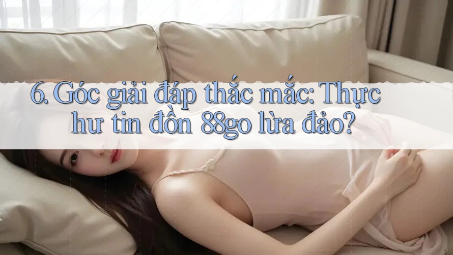 6. Góc giải đáp thắc mắc: Thực hư tin đồn 88go lừa đảo?