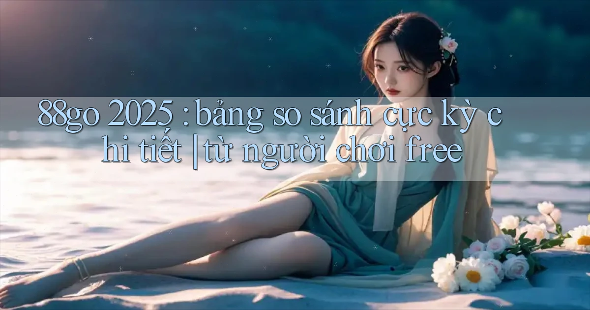 88go 2025 bảng so sánh cực kỳ chi tiết từ người chơi free