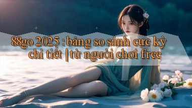 88go 2025 bảng so sánh cực kỳ chi tiết từ người chơi free