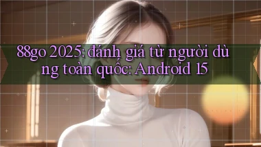 88go 2025 đánh giá từ người dùng toàn quốc Android 15