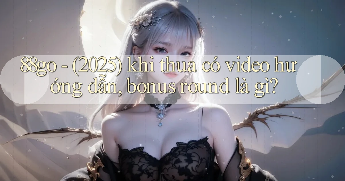 88go   (2025) khi thua có video hướng dẫn, bonus round là gì