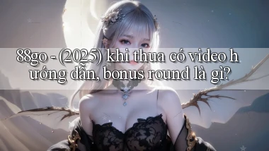 88go   (2025) khi thua có video hướng dẫn, bonus round là gì
