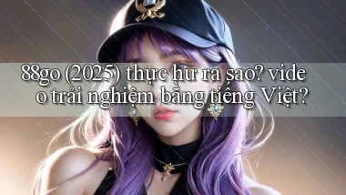88go (2025) thực hư ra sao video trải nghiệm bằng tiếng Việt