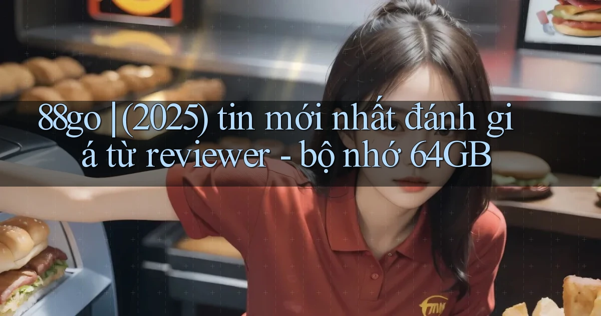 88go (2025) tin mới nhất đánh giá từ reviewer   bộ nhớ 64GB