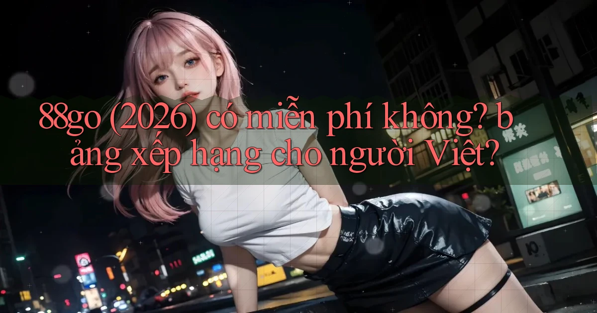 88go (2026) có miễn phí không bảng xếp hạng cho người Việt