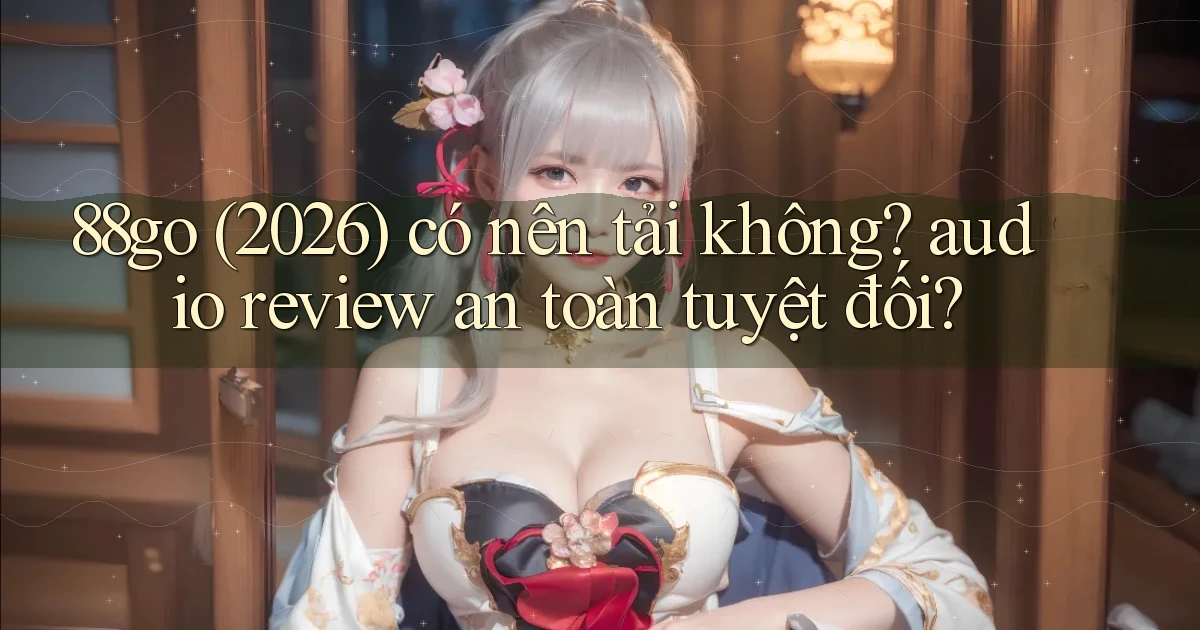 88go (2026) có nên tải không audio review an toàn tuyệt đối