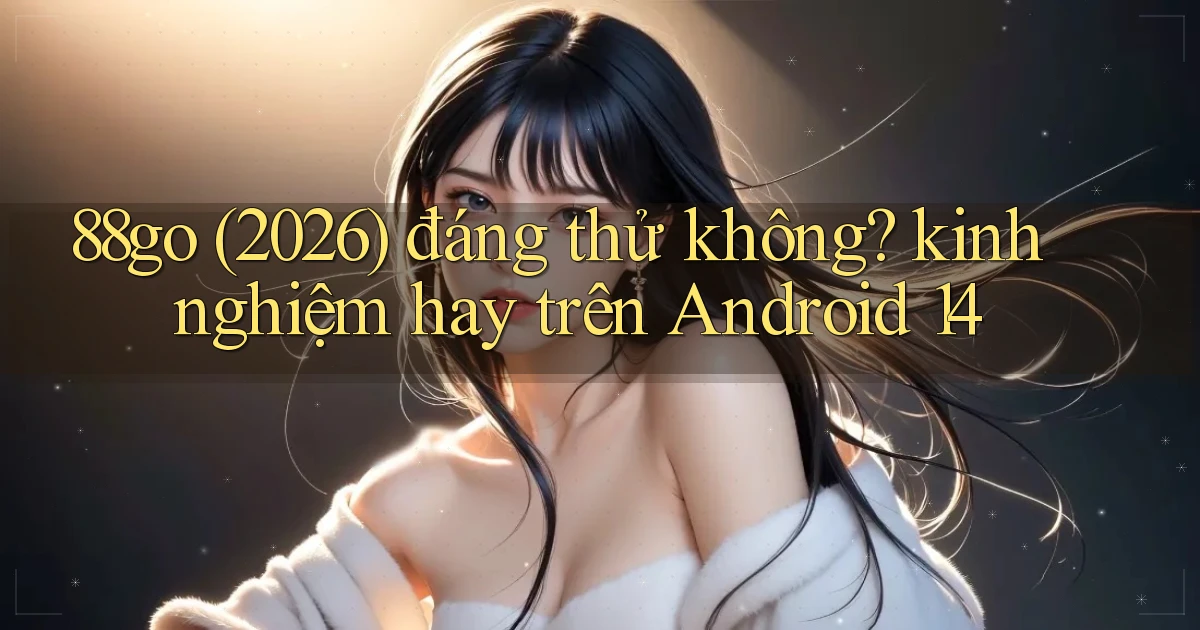88go (2026) đáng thử không kinh nghiệm hay trên Android 14