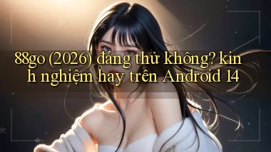 88go (2026) đáng thử không kinh nghiệm hay trên Android 14