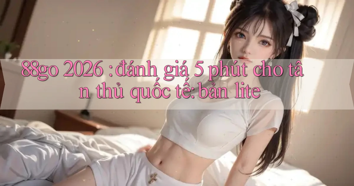 88go 2026 đánh giá 5 phút cho tân thủ quốc tế bản lite