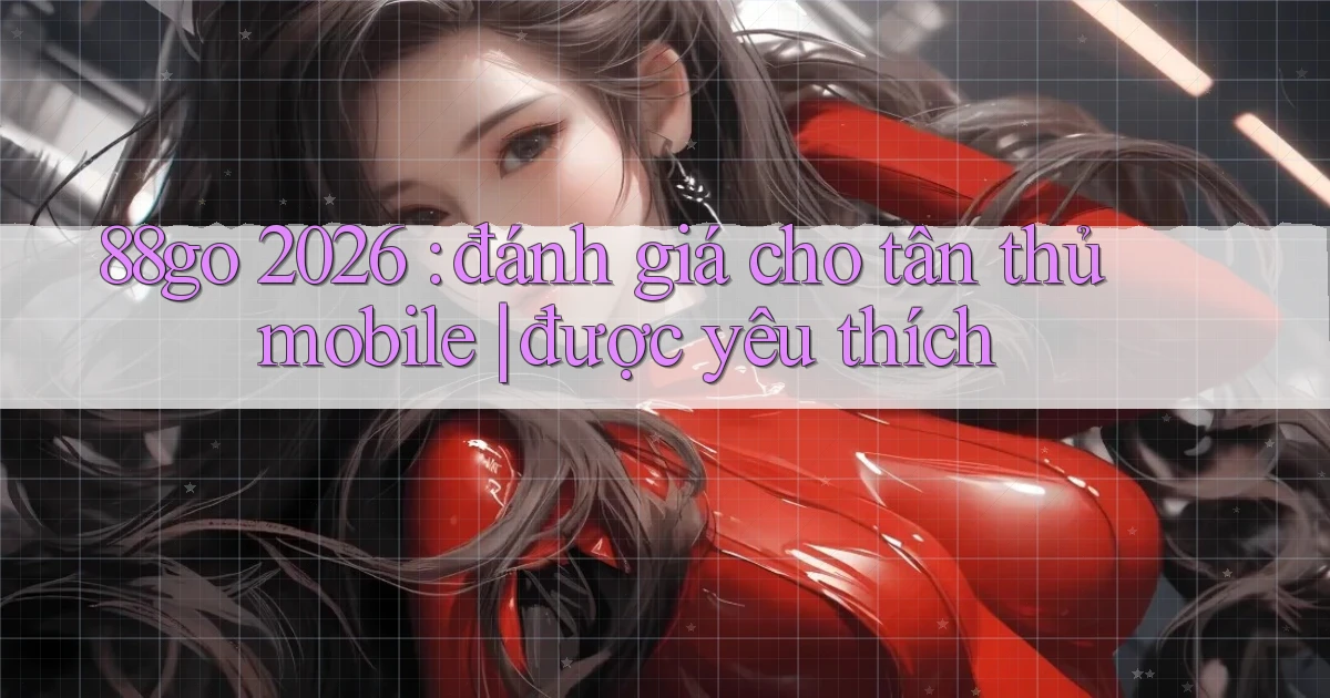 88go 2026 đánh giá cho tân thủ mobile được yêu thích