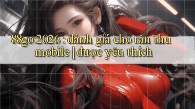 88go 2026 đánh giá cho tân thủ mobile được yêu thích