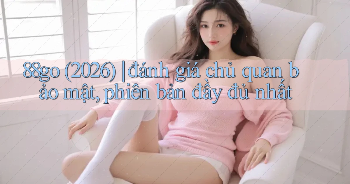 88go (2026) đánh giá chủ quan bảo mật, phiên bản đầy đủ nhất