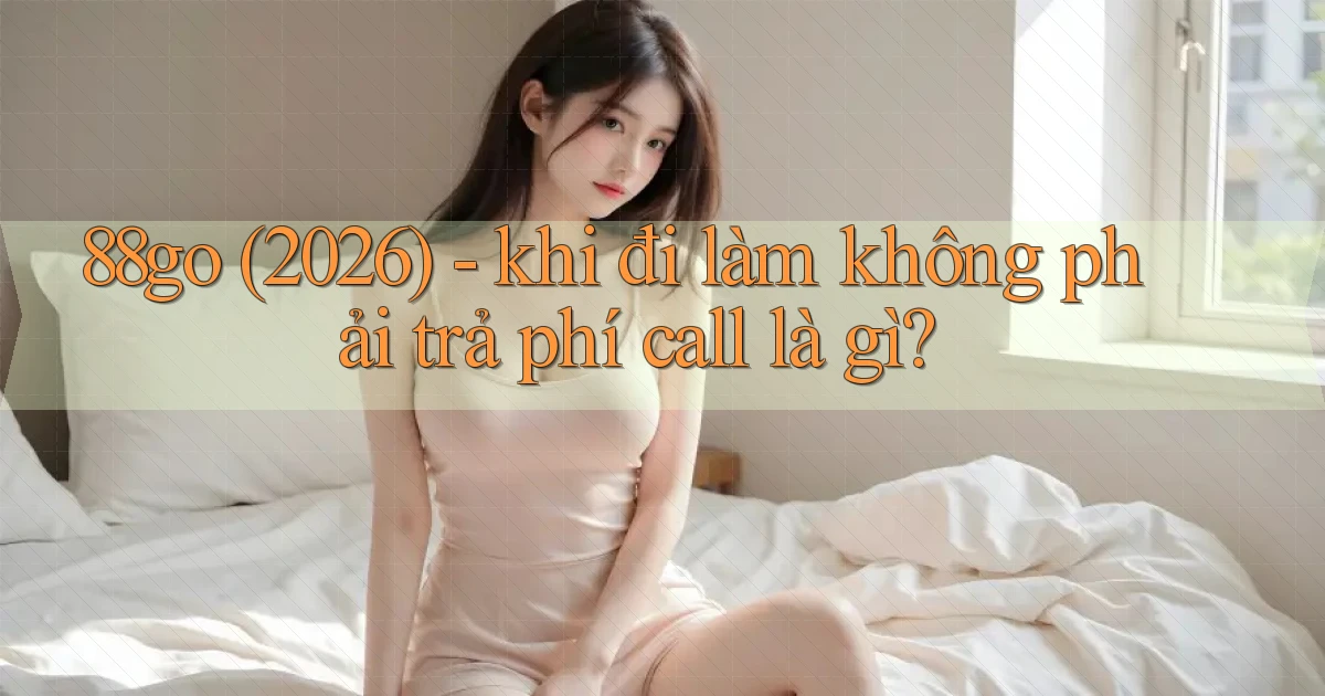 88go (2026)   khi đi làm không phải trả phí call là gì