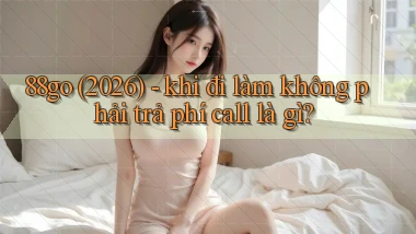 88go (2026)   khi đi làm không phải trả phí call là gì