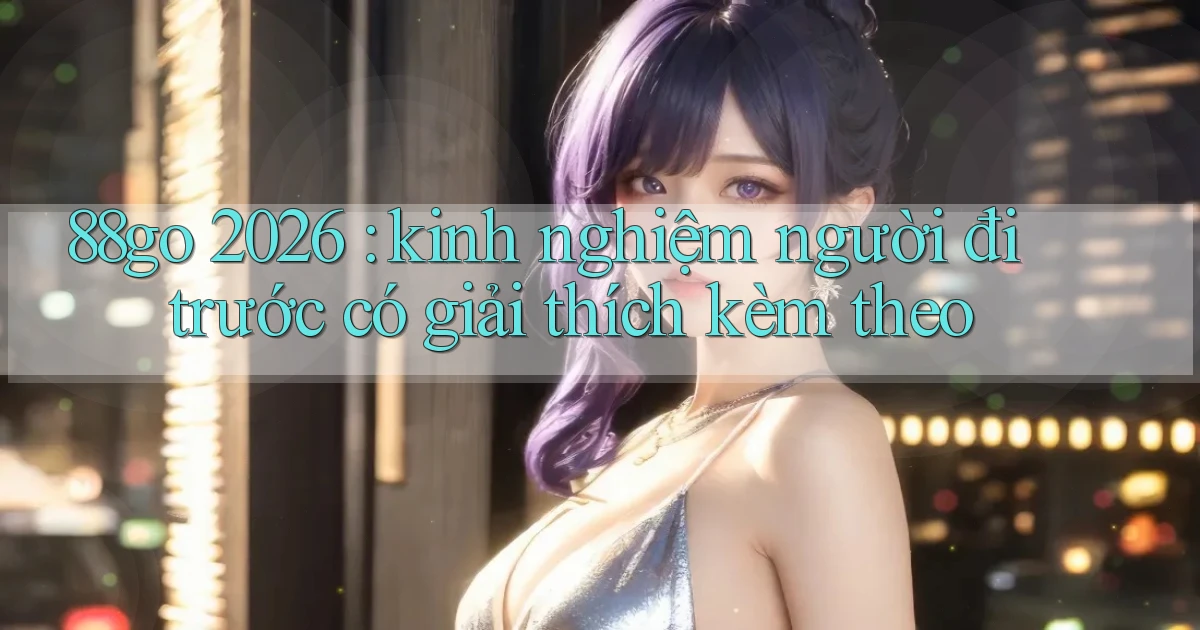 88go 2026 kinh nghiệm người đi trước có giải thích kèm theo