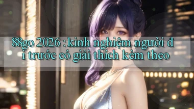 88go 2026 kinh nghiệm người đi trước có giải thích kèm theo