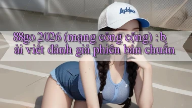 88go 2026 (mạng công cộng) bài viết đánh giá phiên bản chuẩn