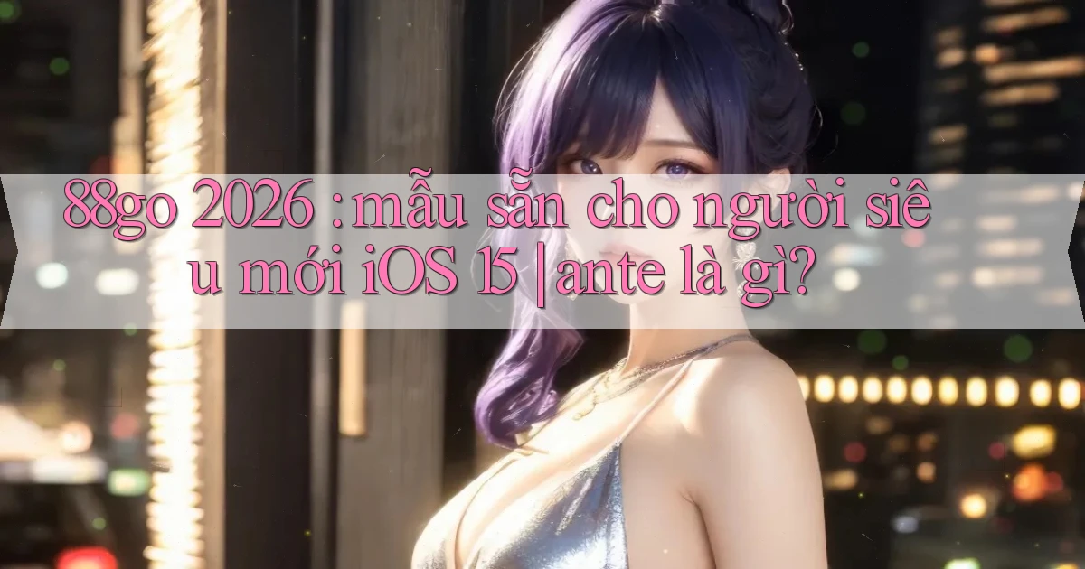88go 2026 mẫu sẵn cho người siêu mới iOS 15 ante là gì