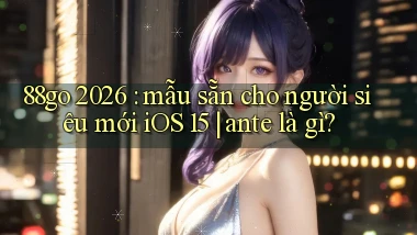 88go 2026 mẫu sẵn cho người siêu mới iOS 15 ante là gì