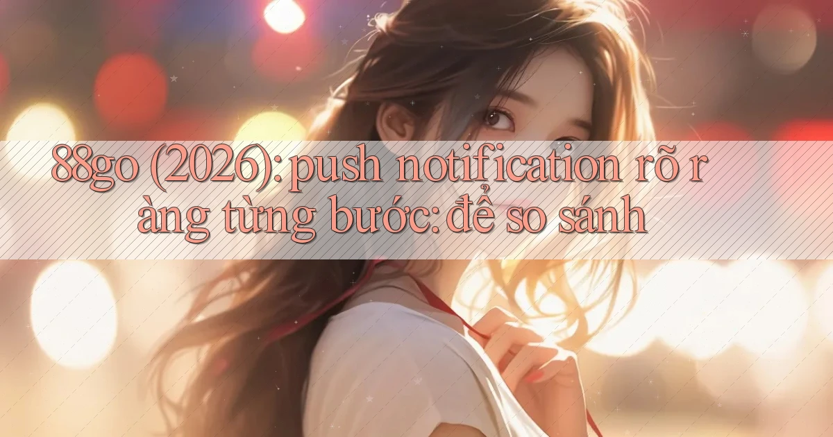 88go (2026) push notification rõ ràng từng bước để so sánh