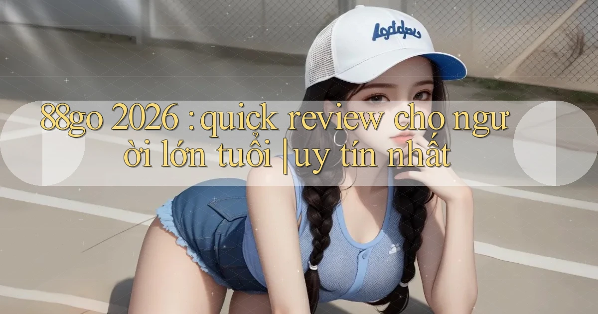 88go 2026 quick review cho người lớn tuổi uy tín nhất