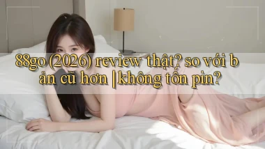 88go (2026) review thật so với bản cũ hơn không tốn pin
