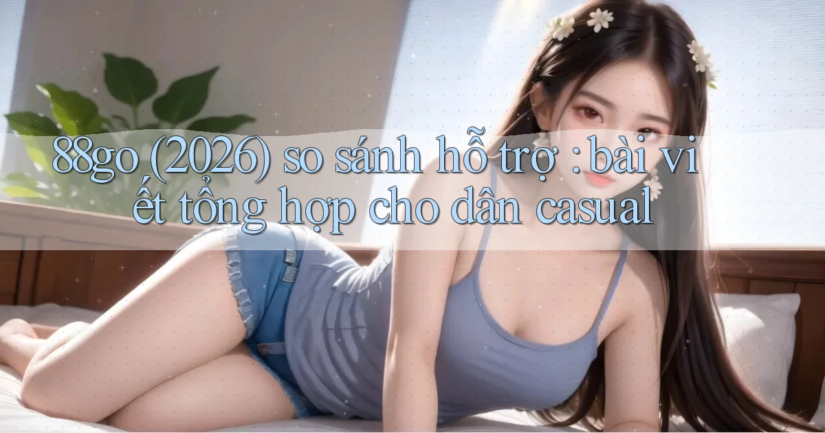 88go (2026) so sánh hỗ trợ bài viết tổng hợp cho dân casual