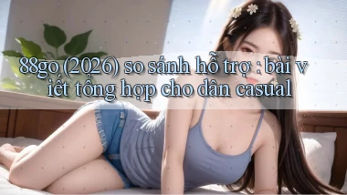88go (2026) so sánh hỗ trợ bài viết tổng hợp cho dân casual
